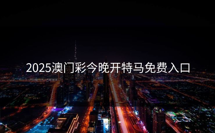 2025澳门彩今晚开特马免费入口
