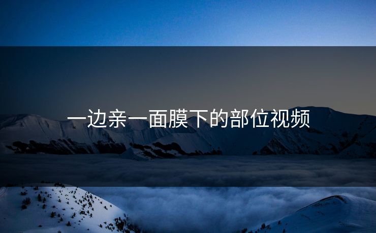 一边亲一面膜下的部位视频
